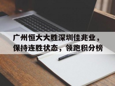 开云体育官网-广州恒大大胜深圳佳兆业，保持连胜状态，领跑积分榜