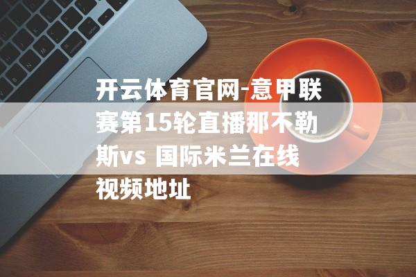 开云体育官网-意甲联赛第15轮直播那不勒斯vs 国际米兰在线视频地址